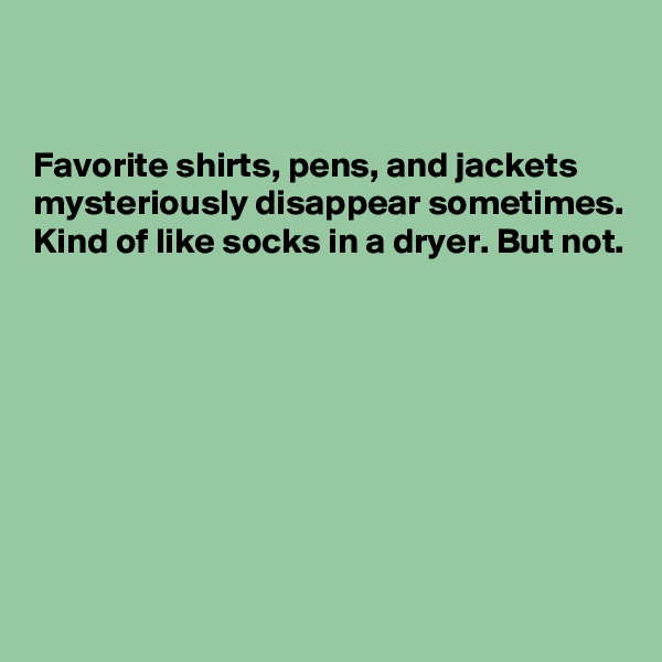 


Favorite shirts, pens, and jackets mysteriously disappear sometimes. Kind of like socks in a dryer. But not.








