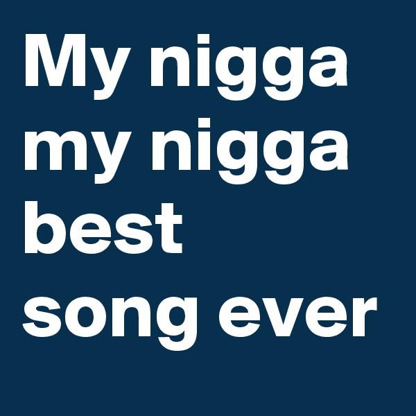 My nigga my nigga best song ever