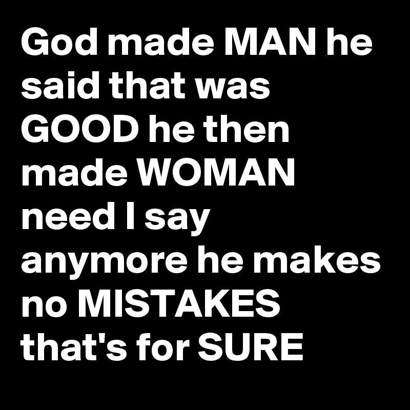 God made MAN he said that was GOOD he then made WOMAN need I say anymore he makes no MISTAKES that's for SURE