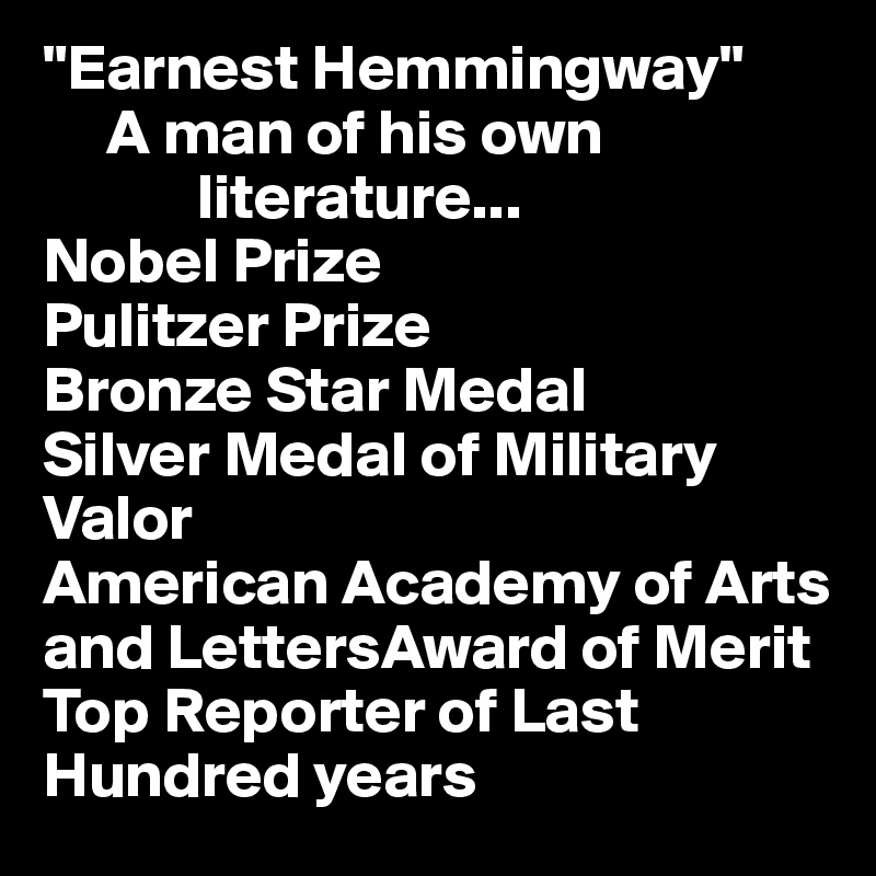 "Earnest Hemmingway"
     A man of his own
            literature...
Nobel Prize
Pulitzer Prize
Bronze Star Medal
Silver Medal of Military Valor
American Academy of Arts and LettersAward of Merit
Top Reporter of Last Hundred years