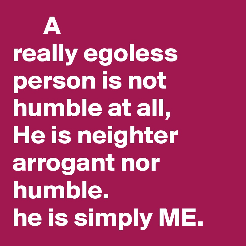       A
really egoless person is not humble at all,
He is neighter arrogant nor humble.
he is simply ME.