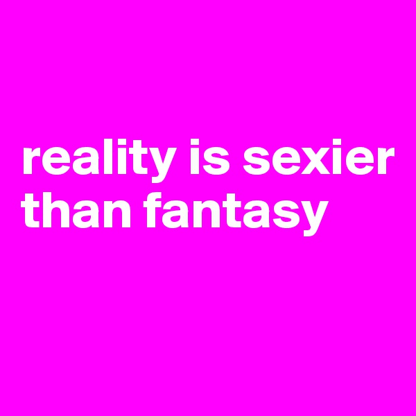 

reality is sexier than fantasy

