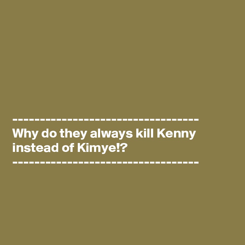 






----------------------------------
Why do they always kill Kenny 
instead of Kimye!?
----------------------------------



