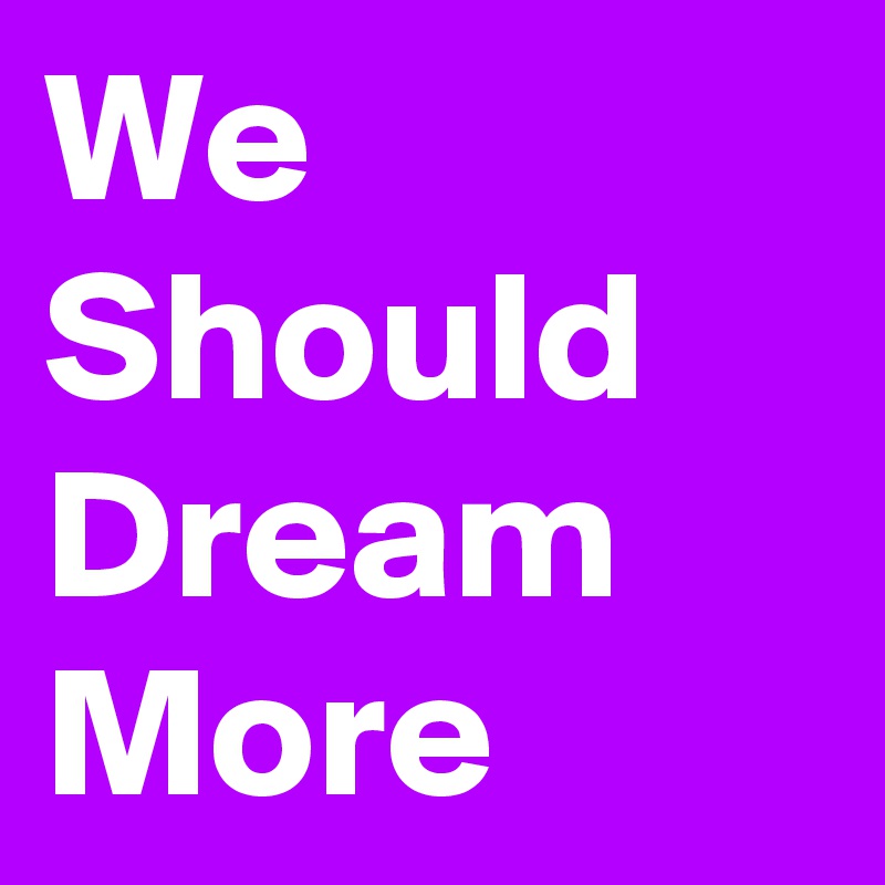 We Should Dream More