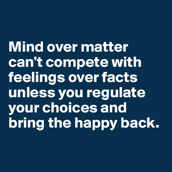 

Mind over matter can't compete with feelings over facts unless you regulate your choices and bring the happy back.

