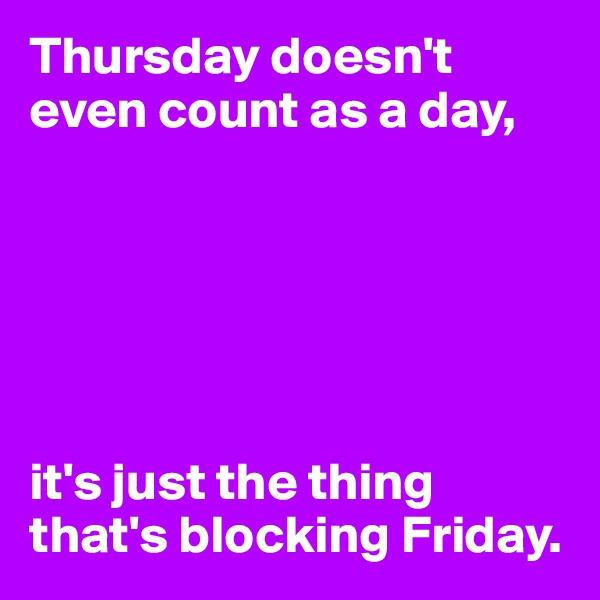 Thursday doesn't even count as a day,






it's just the thing that's blocking Friday.