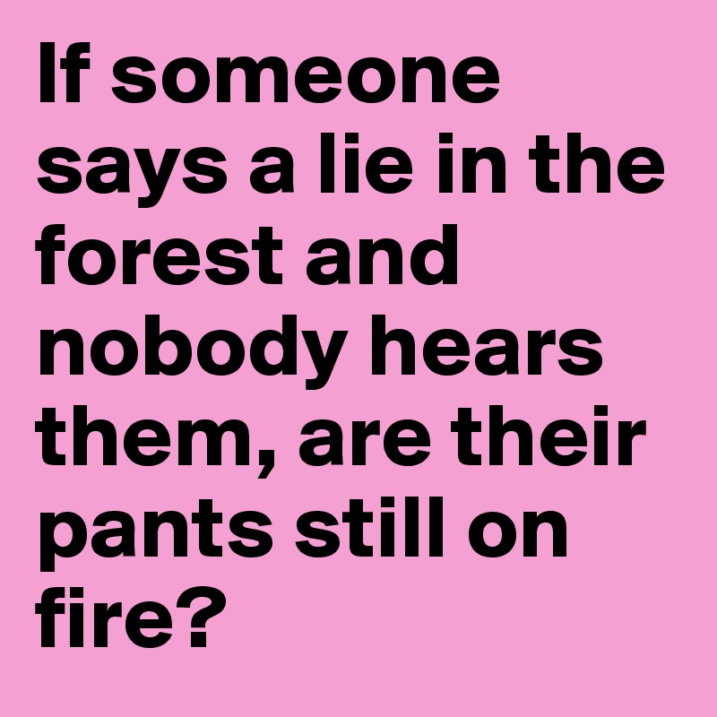 If someone says a lie in the forest and nobody hears them, are their pants still on fire? 