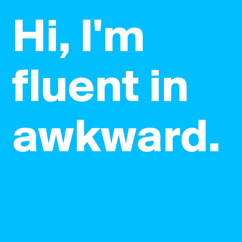 Hi, I'm fluent in awkward. 