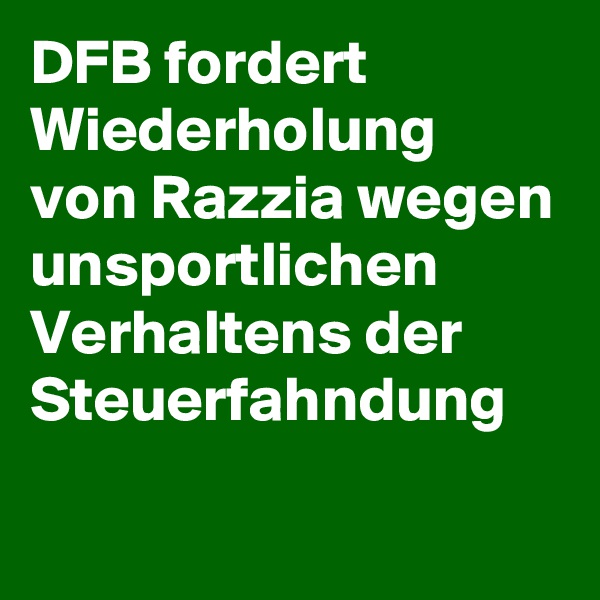 DFB fordert Wiederholung 
von Razzia wegen unsportlichen Verhaltens der Steuerfahndung 

