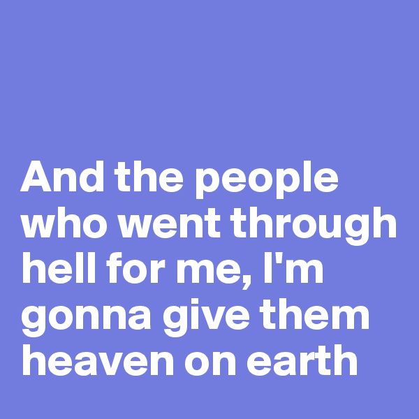 


And the people 
who went through hell for me, I'm gonna give them heaven on earth 
