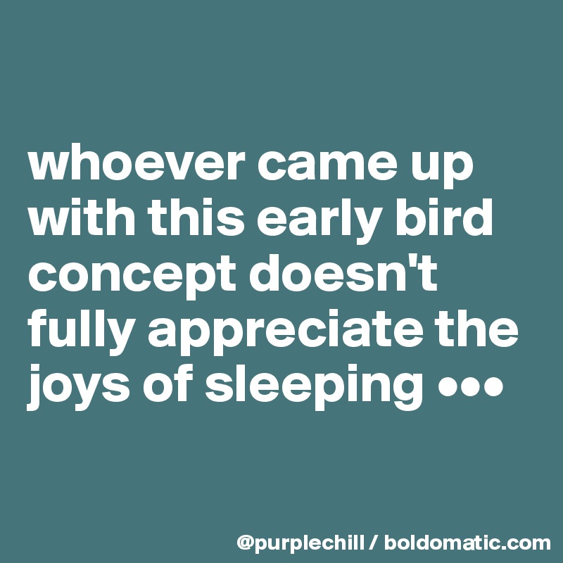 

whoever came up with this early bird concept doesn't fully appreciate the joys of sleeping •••

