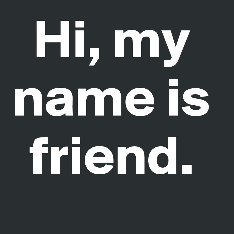Hi, my name is friend.