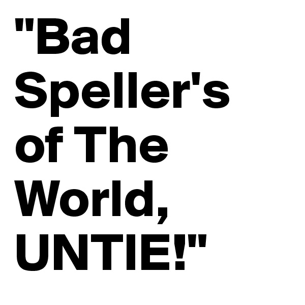 "Bad
Speller's
of The World,
UNTIE!"