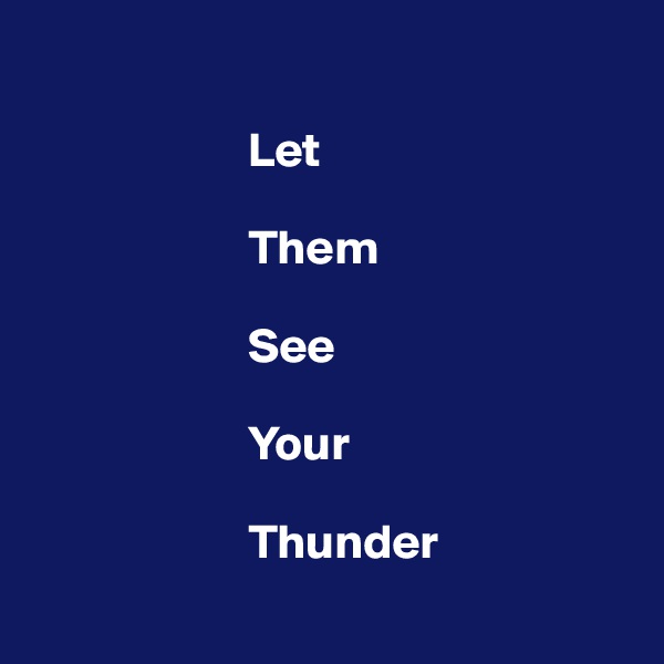 

                      Let 

                      Them 

                      See 

                      Your 

                      Thunder
