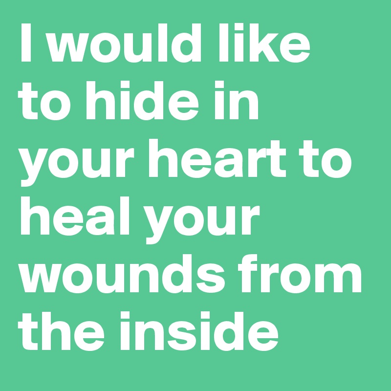 I would like to hide in your heart to heal your wounds from the inside