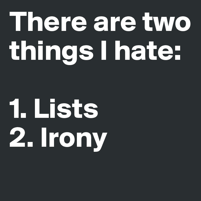 There are two things I hate:

1. Lists
2. Irony

