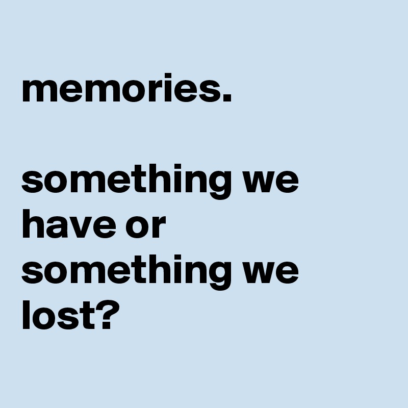 
memories. 

something we have or something we lost?
 