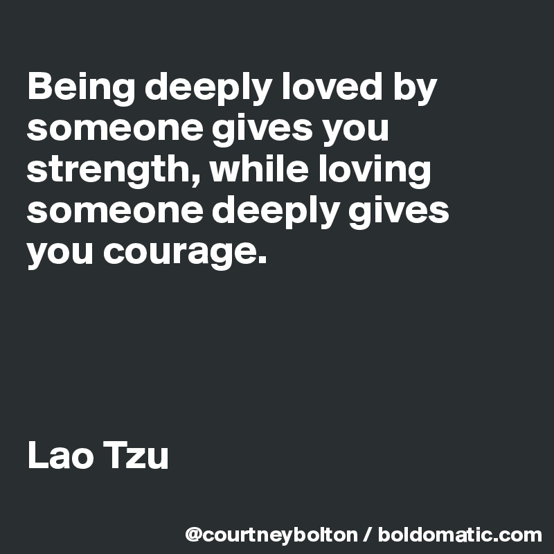 
Being deeply loved by someone gives you strength, while loving someone deeply gives 
you courage. 




Lao Tzu
