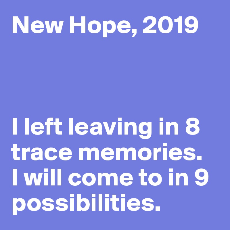 New Hope, 2019



I left leaving in 8 trace memories. 
I will come to in 9 possibilities.