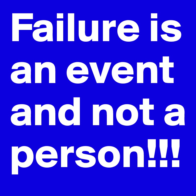 Failure is an event and not a person!!!