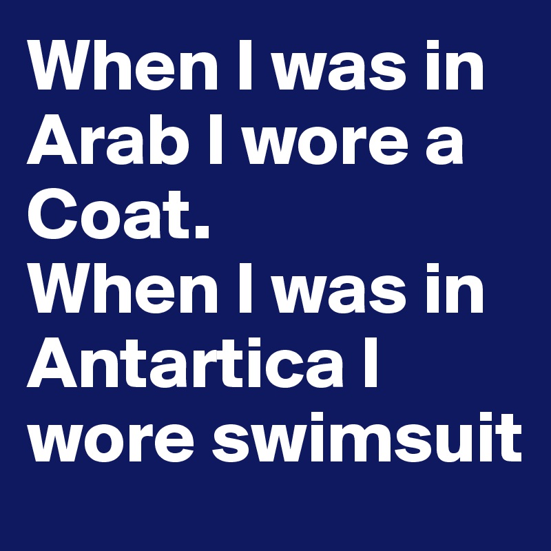 When I was in Arab I wore a Coat.
When I was in Antartica I wore swimsuit