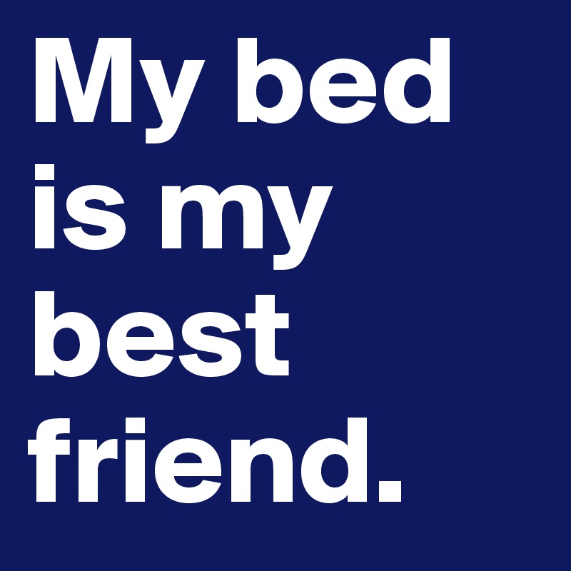 My bed is my best friend.