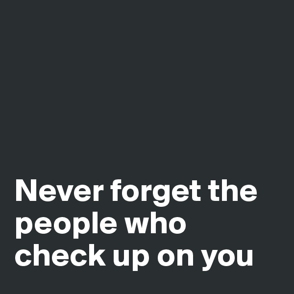 




Never forget the people who check up on you