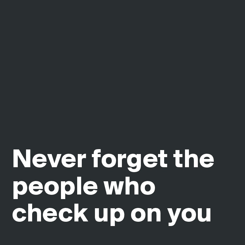 




Never forget the people who check up on you