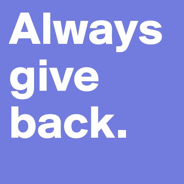 Always give back.