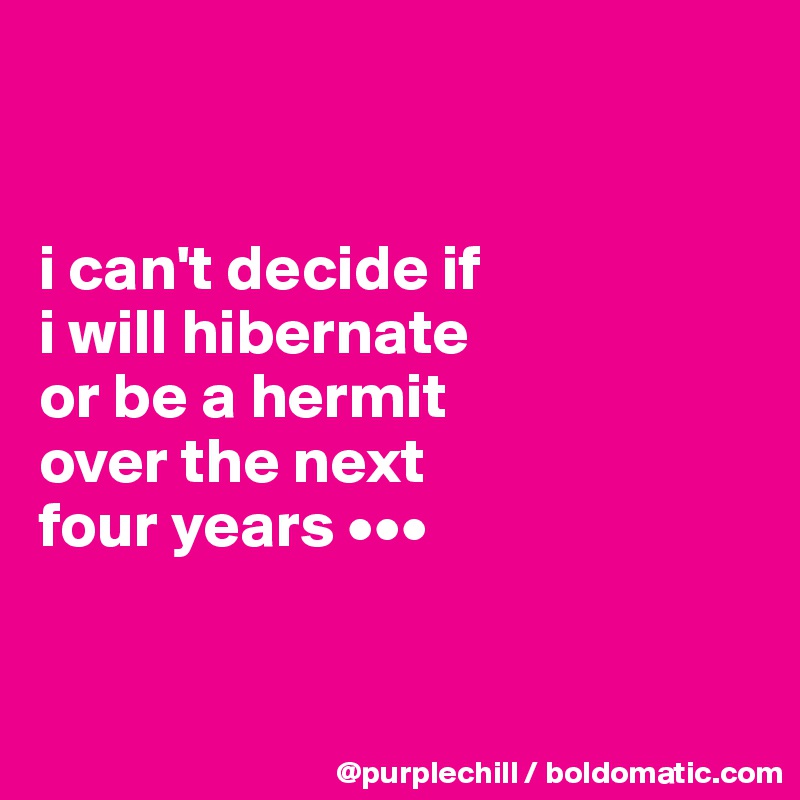 


i can't decide if 
i will hibernate 
or be a hermit 
over the next 
four years •••


