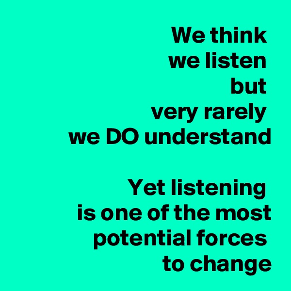We think 
we listen 
but 
very rarely 
we DO understand

Yet listening 
is one of the most potential forces 
to change