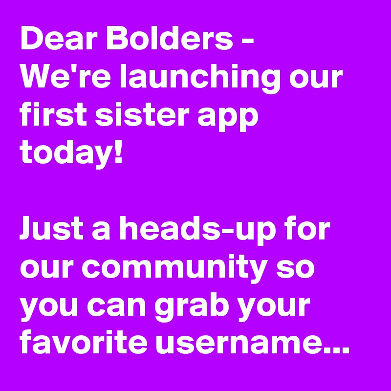 Dear Bolders - 
We're launching our first sister app today! 

Just a heads-up for our community so you can grab your favorite username...  