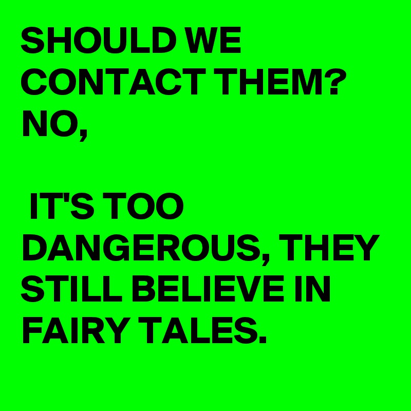 SHOULD WE CONTACT THEM? 
NO,

 IT'S TOO DANGEROUS, THEY STILL BELIEVE IN FAIRY TALES. 