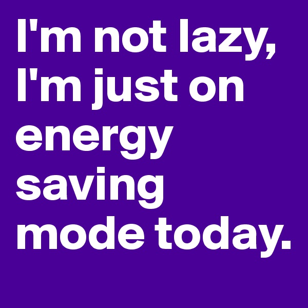 I'm not lazy, I'm just on energy saving mode today.