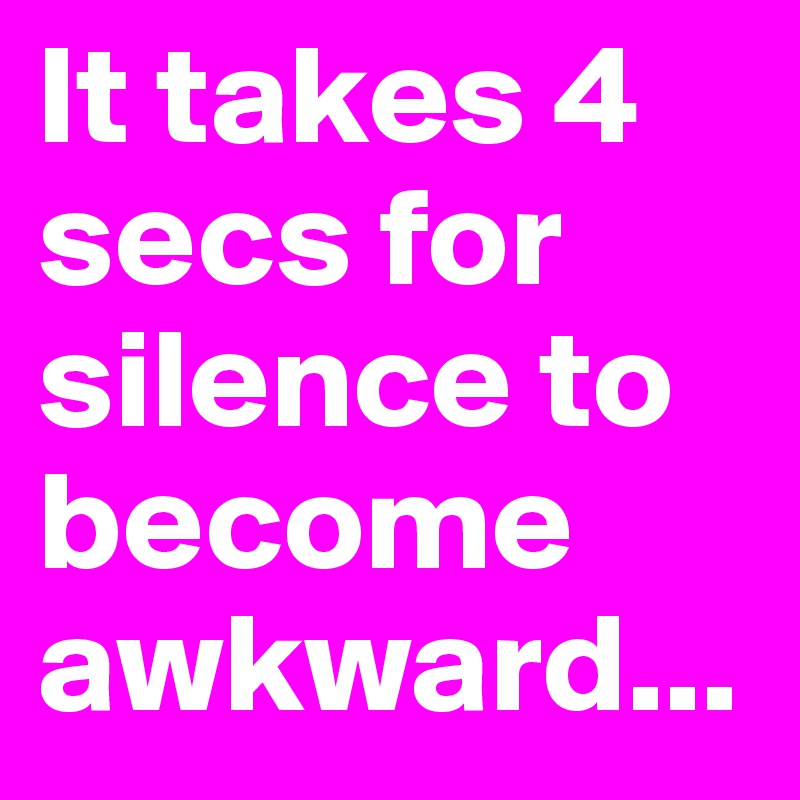 It takes 4 secs for silence to become awkward...