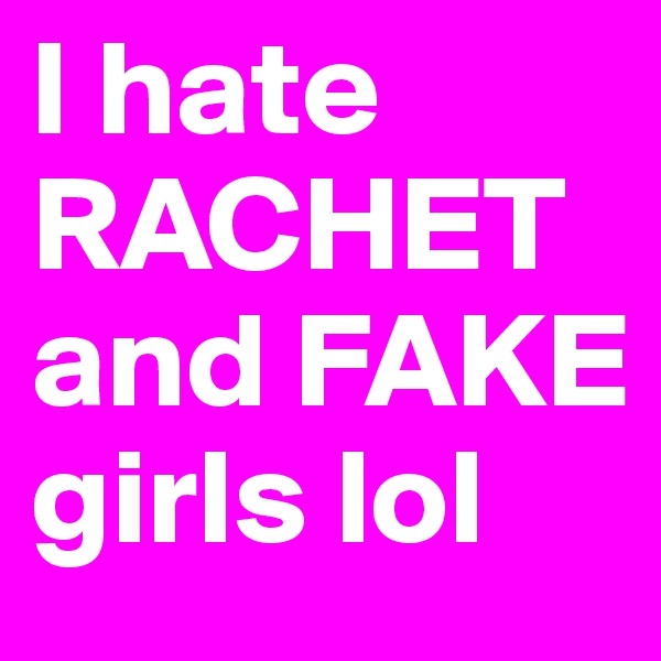 I hate RACHET and FAKE girls lol