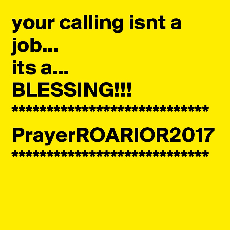 your calling isnt a job...
its a...
BLESSING!!!
****************************
PrayerROARIOR2017
****************************