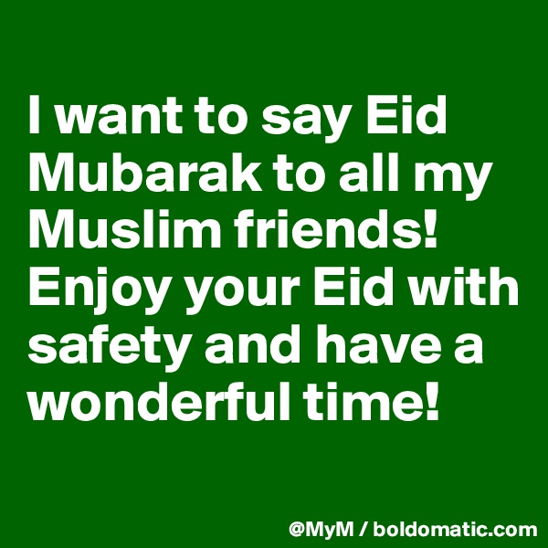 
I want to say Eid Mubarak to all my Muslim friends!  Enjoy your Eid with safety and have a wonderful time!

