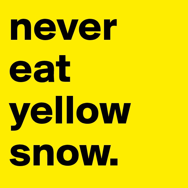 never eat yellow snow. 