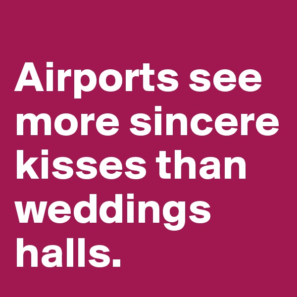 
Airports see more sincere kisses than weddings halls.