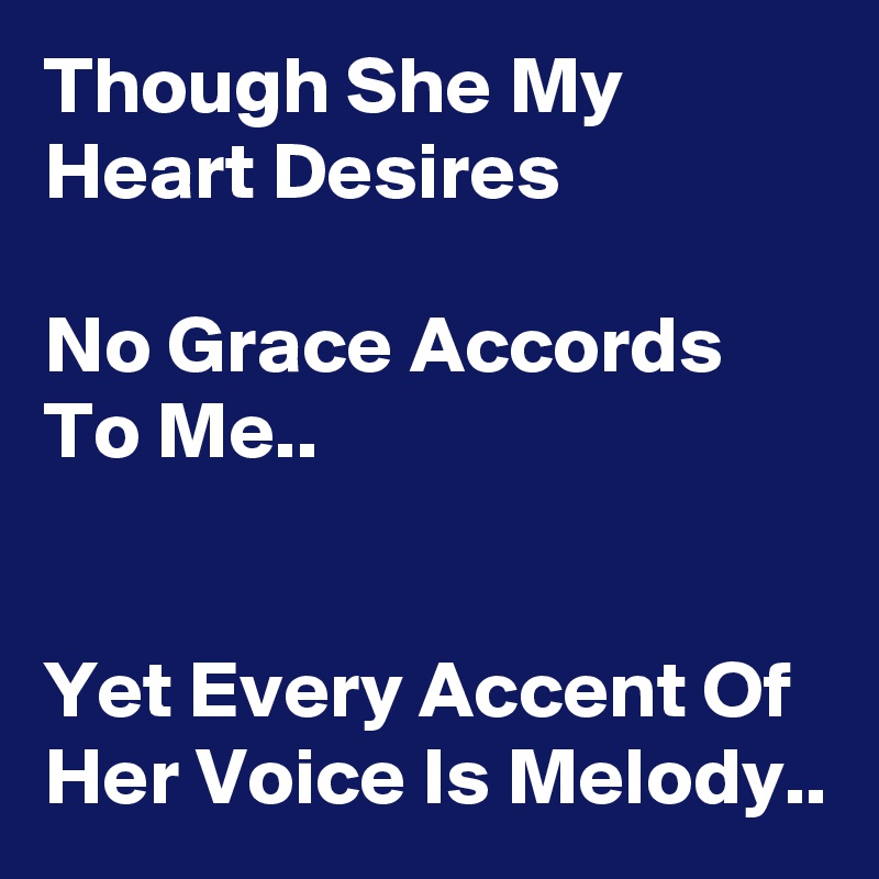 Though She My Heart Desires 

No Grace Accords To Me.. 


Yet Every Accent Of Her Voice Is Melody.. 
