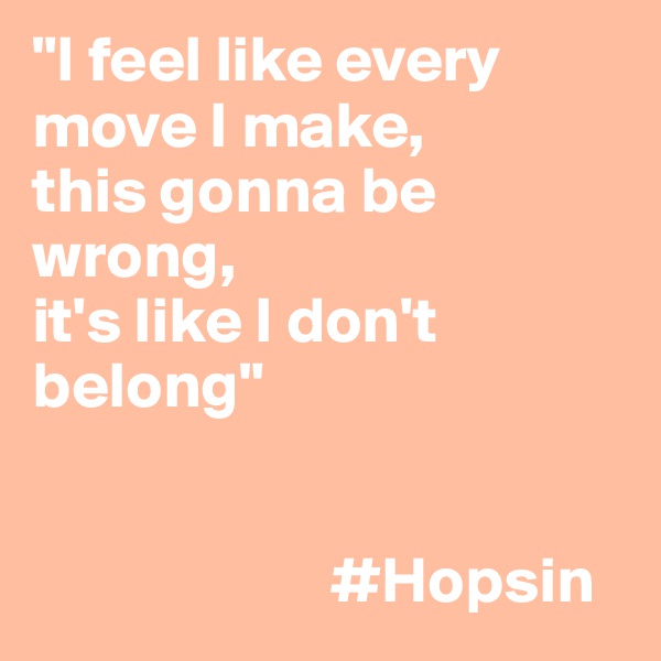 "I feel like every move I make,
this gonna be wrong,
it's like I don't belong"


                       #Hopsin
