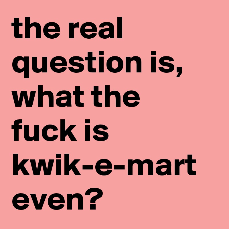 the real question is, what the fuck is kwik-e-mart even?