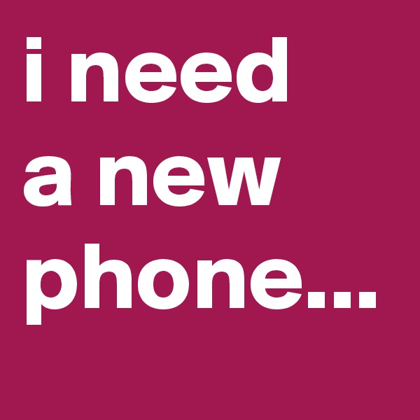 i need  a new phone...