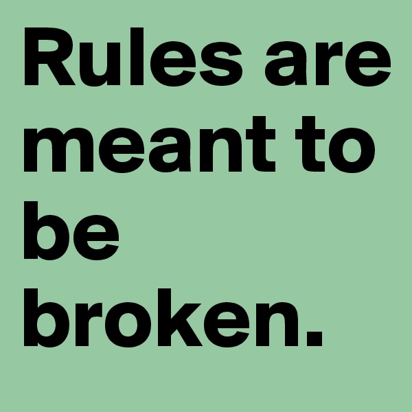 Rules are meant to be broken.