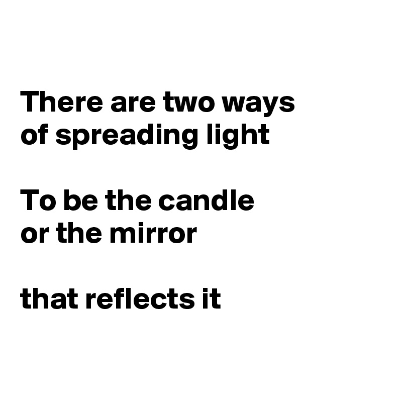 

There are two ways
of spreading light

To be the candle
or the mirror

that reflects it


