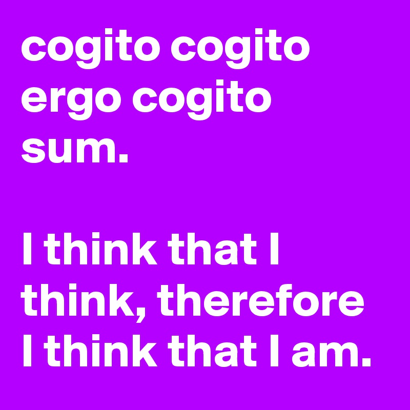 cogito cogito ergo cogito sum. 

I think that I think, therefore I think that I am. 