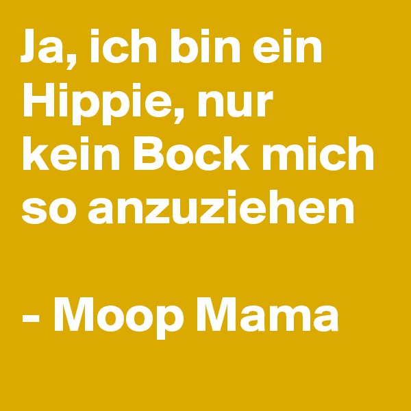 Ja, ich bin ein Hippie, nur kein Bock mich so anzuziehen

- Moop Mama