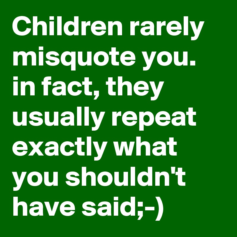 Children rarely misquote you. in fact, they usually repeat exactly what you shouldn't have said;-)