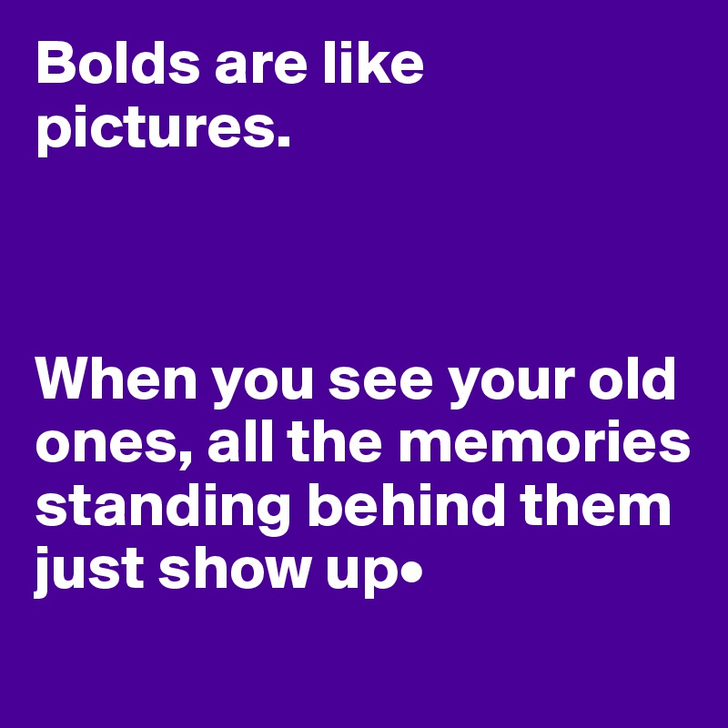 Bolds are like pictures.



When you see your old ones, all the memories standing behind them just show up•
